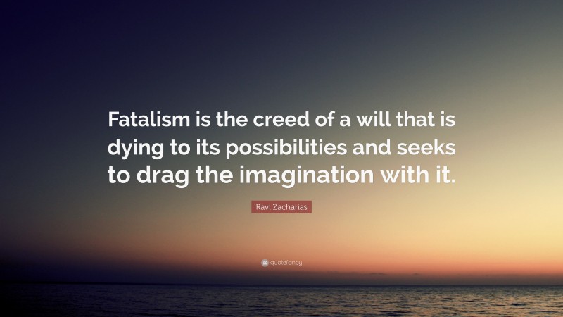 Ravi Zacharias Quote: “Fatalism is the creed of a will that is dying to its possibilities and seeks to drag the imagination with it.”