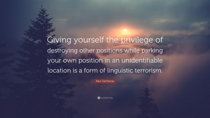 Ravi Zacharias Quote: “Giving yourself the privilege of destroying other positions while parking your own position in an unidentifiable location is a form of linguistic terrorism.”