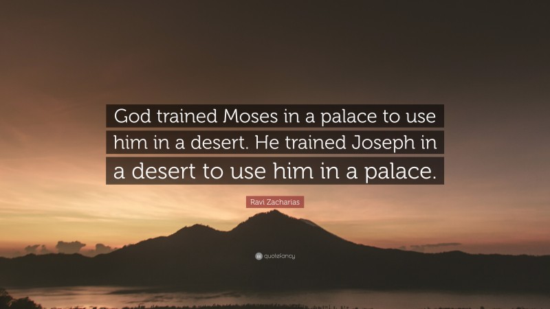 Ravi Zacharias Quote: “God trained Moses in a palace to use him in a desert. He trained Joseph in a desert to use him in a palace.”