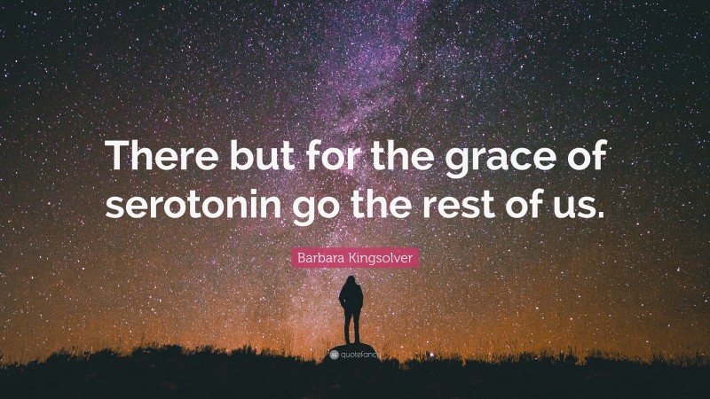 Barbara Kingsolver Quote: “There but for the grace of serotonin go the rest of us.”