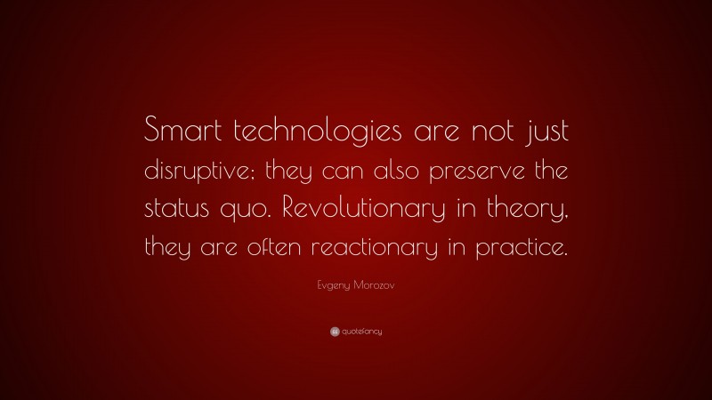 Evgeny Morozov Quote: “Smart technologies are not just disruptive; they can also preserve the status quo. Revolutionary in theory, they are often reactionary in practice.”