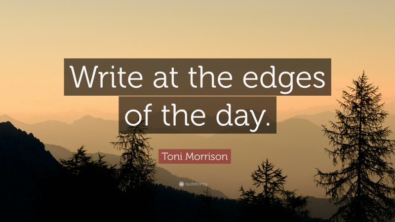 Toni Morrison Quote: “Write at the edges of the day.”