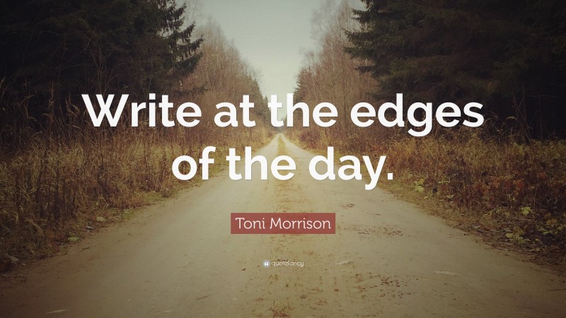 Toni Morrison Quote: “Write at the edges of the day.”