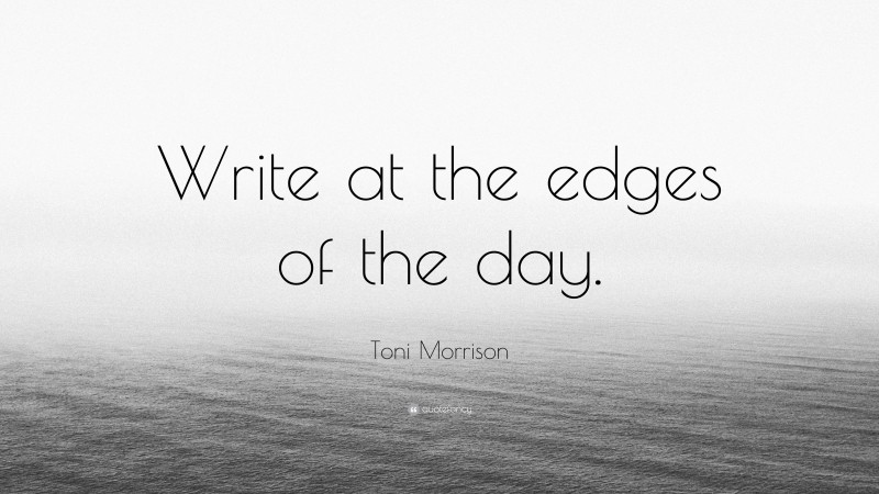 Toni Morrison Quote: “Write at the edges of the day.”