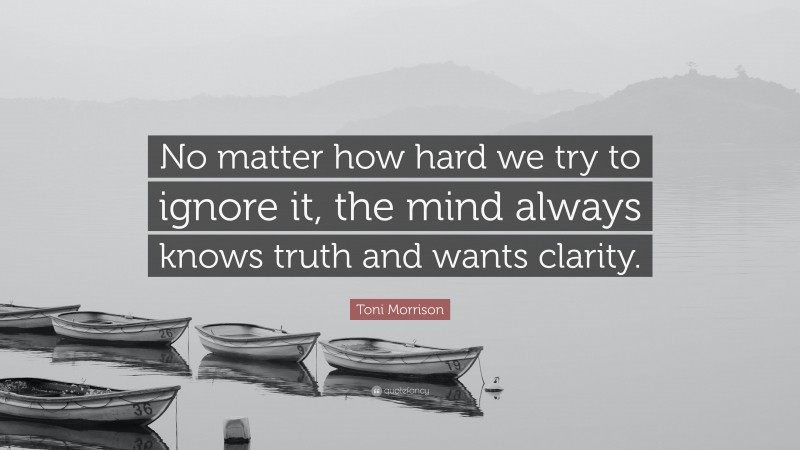 Toni Morrison Quote: “No matter how hard we try to ignore it, the mind always knows truth and wants clarity.”