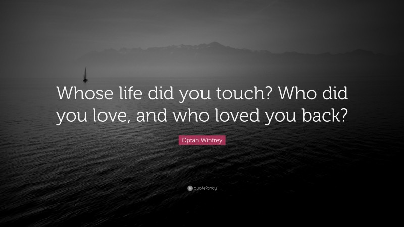Oprah Winfrey Quote: “Whose life did you touch? Who did you love, and who loved you back?”