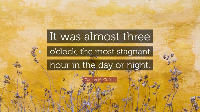Carson McCullers Quote: “It was almost three o’clock, the most stagnant hour in the day or night.”