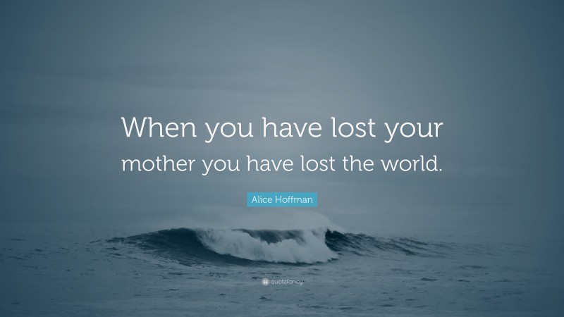 Alice Hoffman Quote: “When you have lost your mother you have lost the world.”