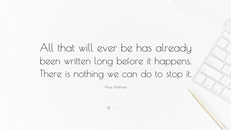 Alice Hoffman Quote: “All that will ever be has already been written long before it happens. There is nothing we can do to stop it.”