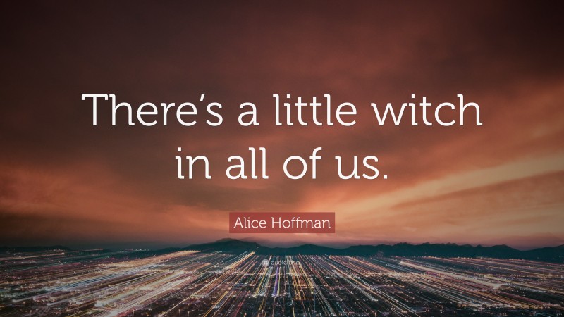 Alice Hoffman Quote: “There’s a little witch in all of us.”
