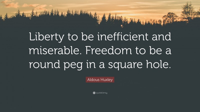 Aldous Huxley Quote: “Liberty to be inefficient and miserable. Freedom to be a round peg in a square hole.”