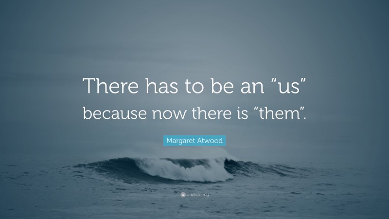 Margaret Atwood Quote: “There has to be an “us” because now there is “them”.”