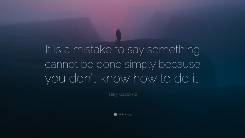 Terry Goodkind Quote: “It is a mistake to say something cannot be done simply because you don’t know how to do it.”