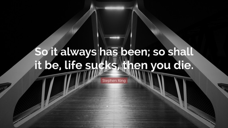 Stephen King Quote: “So it always has been; so shall it be, life sucks, then you die.”