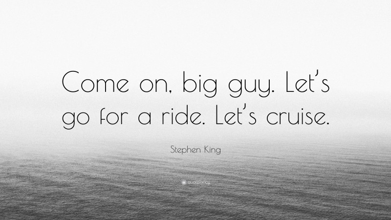Stephen King Quote: “Come on, big guy. Let’s go for a ride. Let’s cruise.”