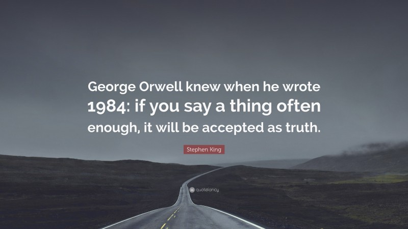 Stephen King Quote: “George Orwell knew when he wrote 1984: if you say a thing often enough, it will be accepted as truth.”