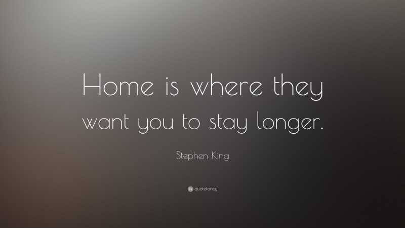 Stephen King Quote: “Home is where they want you to stay longer.”