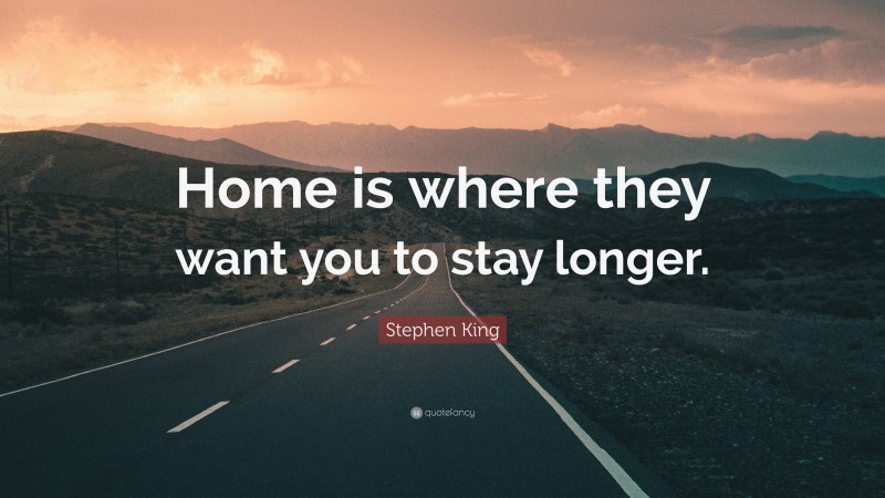 Stephen King Quote: “Home is where they want you to stay longer.”