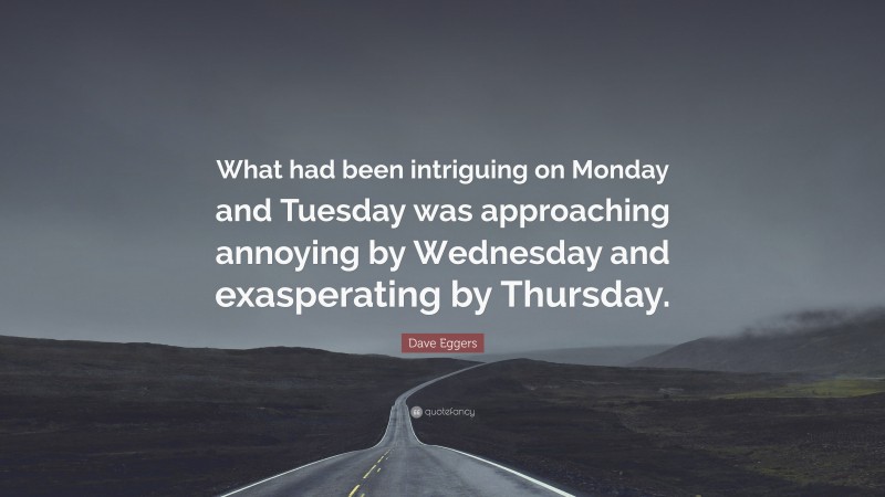 Dave Eggers Quote: “What had been intriguing on Monday and Tuesday was approaching annoying by Wednesday and exasperating by Thursday.”