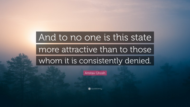 Amitav Ghosh Quote: “And to no one is this state more attractive than to those whom it is consistently denied.”