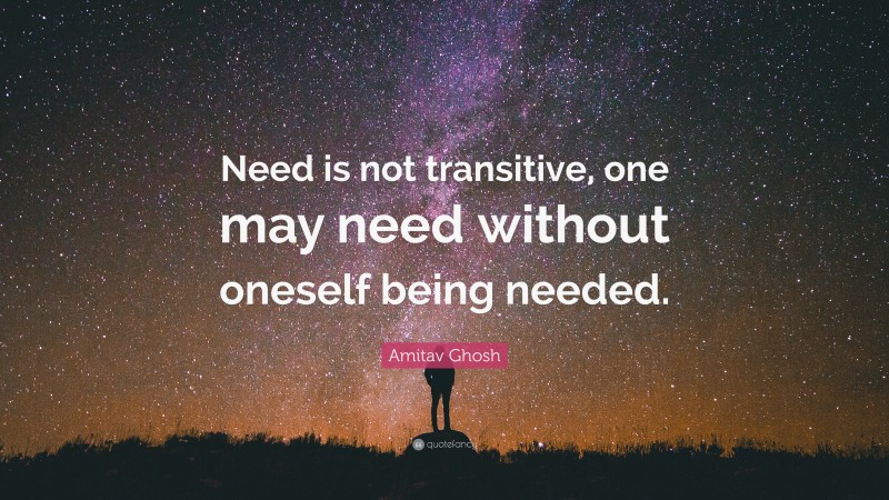 Amitav Ghosh Quote: “Need is not transitive, one may need without oneself being needed.”