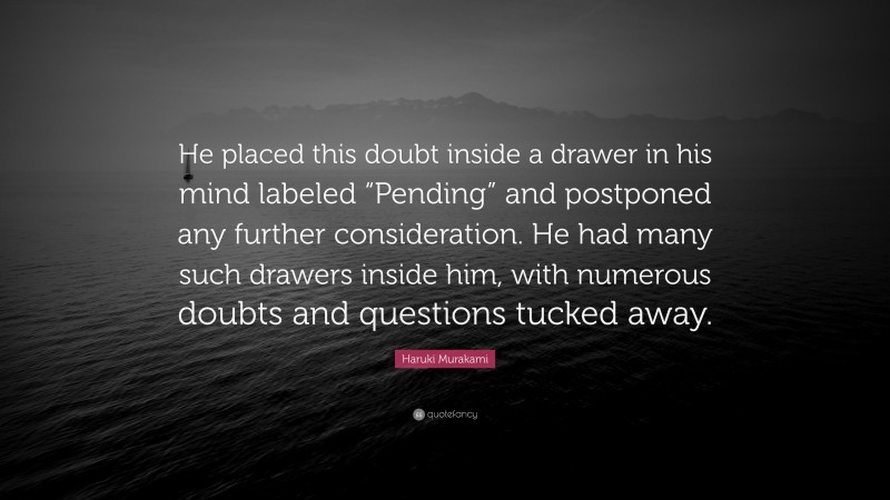 Haruki Murakami Quote: “He placed this doubt inside a drawer in his mind labeled “Pending” and postponed any further consideration. He had many such drawers inside him, with numerous doubts and questions tucked away.”