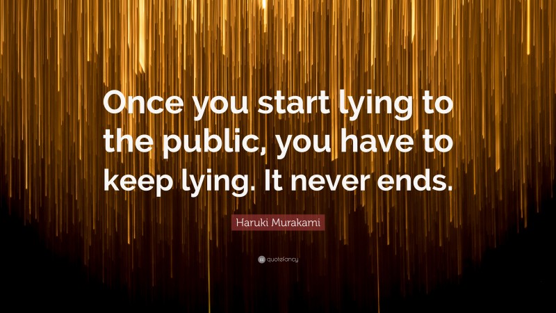 Haruki Murakami Quote: “Once you start lying to the public, you have to keep lying. It never ends.”