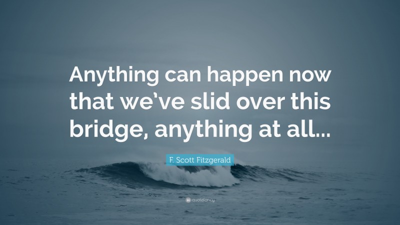 F. Scott Fitzgerald Quote: “Anything can happen now that we’ve slid over this bridge, anything at all...”