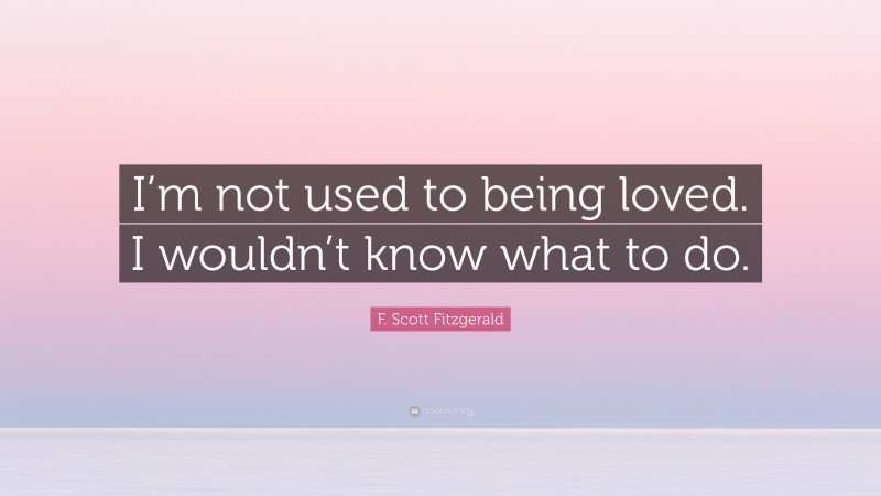 F. Scott Fitzgerald Quote: “I’m not used to being loved. I wouldn’t know what to do.”