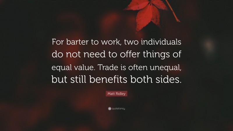 Matt Ridley Quote: “For barter to work, two individuals do not need to offer things of equal value. Trade is often unequal, but still benefits both sides.”