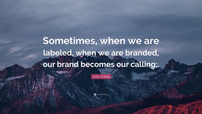 John Irving Quote: “Sometimes, when we are labeled, when we are branded, our brand becomes our calling;.”