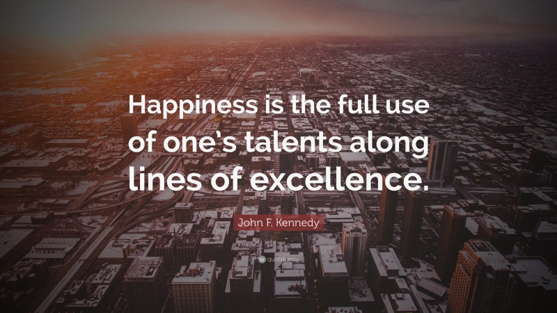 John F. Kennedy Quote: “Happiness is the full use of one’s talents along lines of excellence.”
