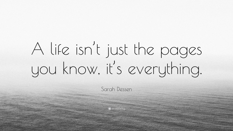 Sarah Dessen Quote: “A life isn’t just the pages you know, it’s everything.”