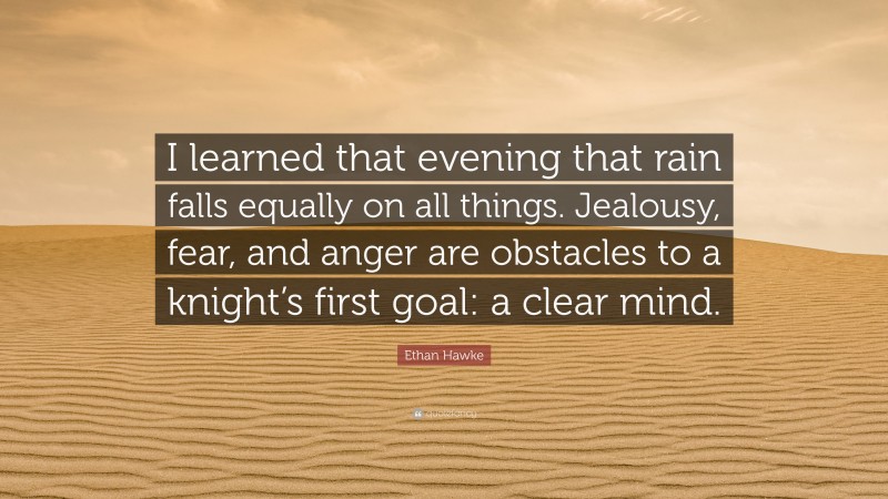 Ethan Hawke Quote: “I learned that evening that rain falls equally on all things. Jealousy, fear, and anger are obstacles to a knight’s first goal: a clear mind.”