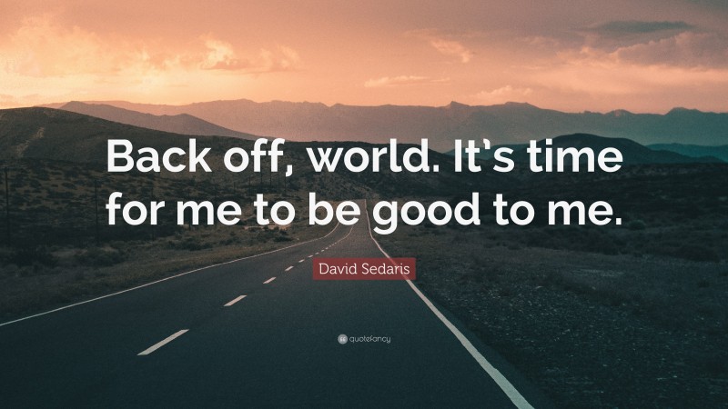 David Sedaris Quote: “Back off, world. It’s time for me to be good to me.”