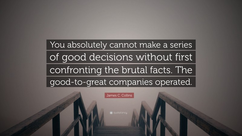 James C. Collins Quote: “You absolutely cannot make a series of good decisions without first confronting the brutal facts. The good-to-great companies operated.”