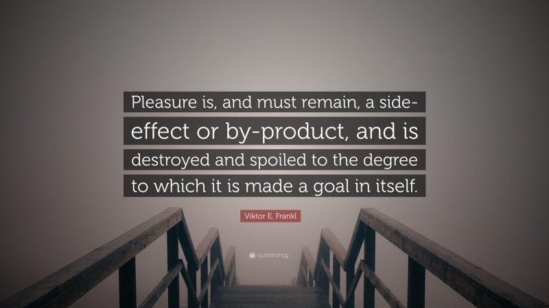 Viktor E. Frankl Quote: “Pleasure is, and must remain, a side-effect or by-product, and is destroyed and spoiled to the degree to which it is made a goal in itself.”