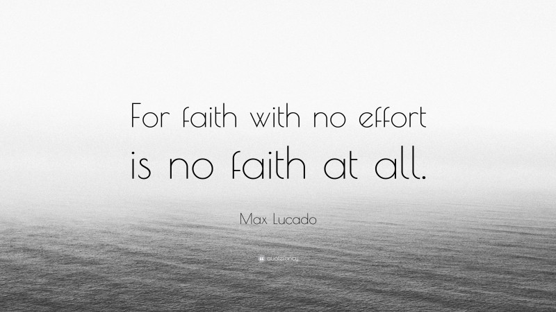Max Lucado Quote: “For faith with no effort is no faith at all.”