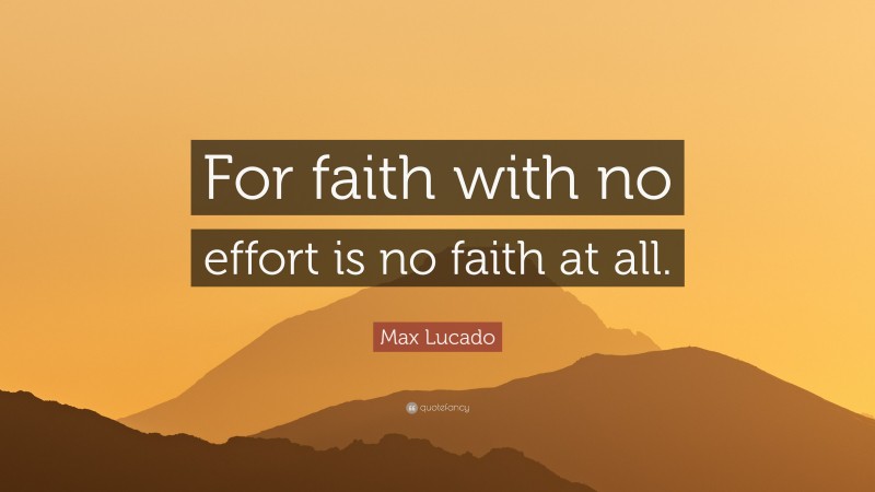 Max Lucado Quote: “For faith with no effort is no faith at all.”