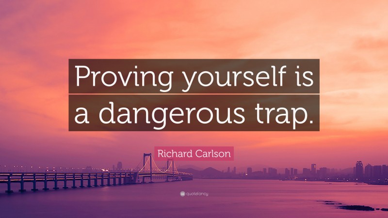 Richard Carlson Quote: “Proving yourself is a dangerous trap.”
