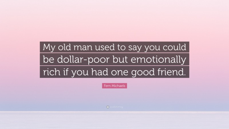 Fern Michaels Quote: “My old man used to say you could be dollar-poor but emotionally rich if you had one good friend.”
