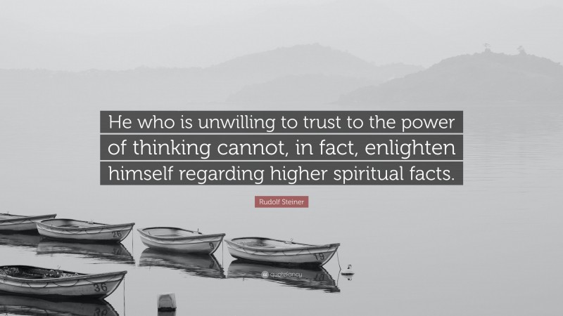 Rudolf Steiner Quote: “He who is unwilling to trust to the power of thinking cannot, in fact, enlighten himself regarding higher spiritual facts.”