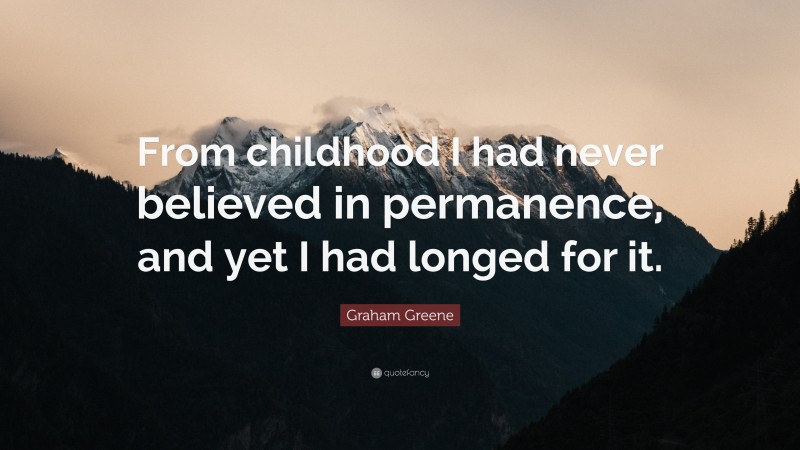 Graham Greene Quote: “From childhood I had never believed in permanence, and yet I had longed for it.”