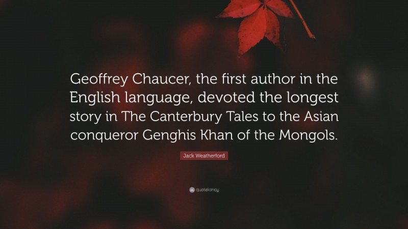 Jack Weatherford Quote: “Geoffrey Chaucer, the first author in the English language, devoted the longest story in The Canterbury Tales to the Asian conqueror Genghis Khan of the Mongols.”