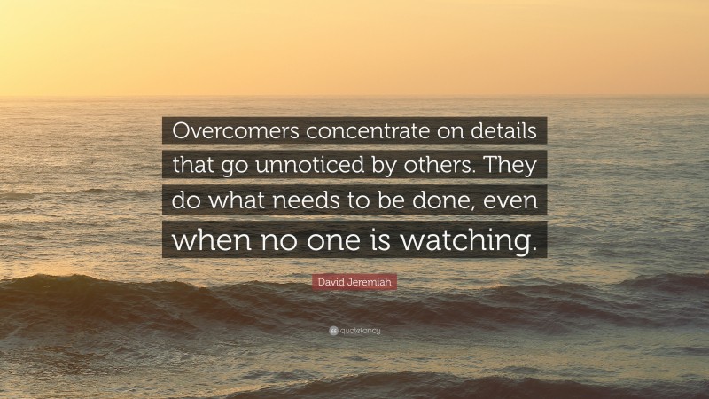 David Jeremiah Quote: “Overcomers concentrate on details that go unnoticed by others. They do what needs to be done, even when no one is watching.”