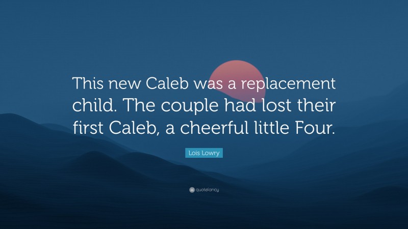 Lois Lowry Quote: “This new Caleb was a replacement child. The couple had lost their first Caleb, a cheerful little Four.”