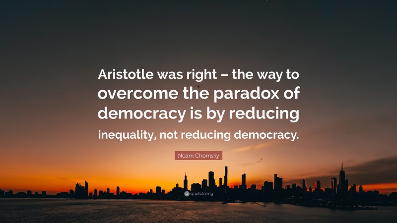 Noam Chomsky Quote: “Aristotle was right – the way to overcome the paradox of democracy is by reducing inequality, not reducing democracy.”