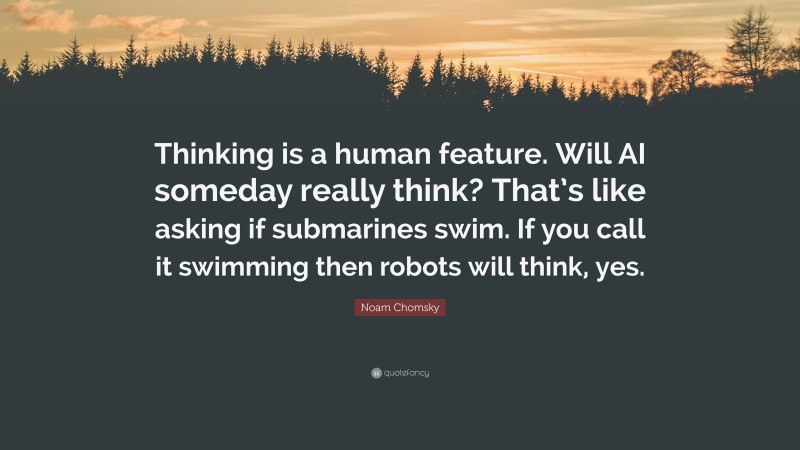 Noam Chomsky Quote: “Thinking is a human feature. Will AI someday really think? That’s like asking if submarines swim. If you call it swimming then robots will think, yes.”