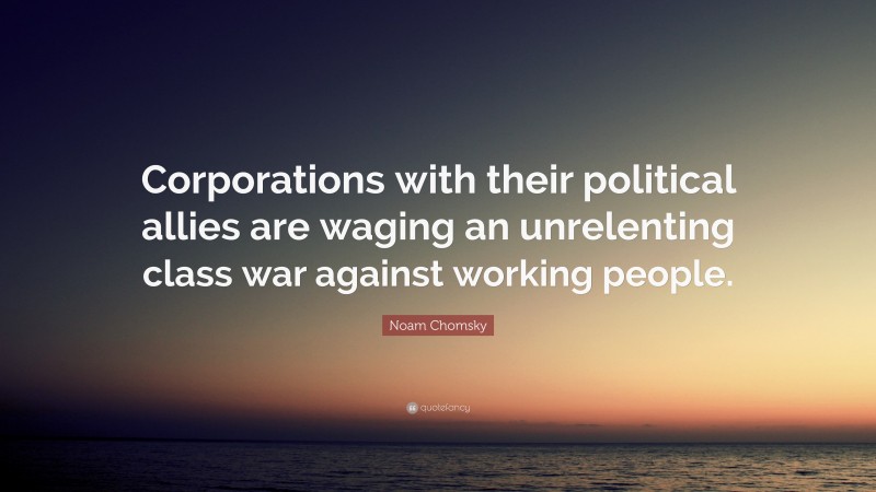 Noam Chomsky Quote: “Corporations with their political allies are waging an unrelenting class war against working people.”