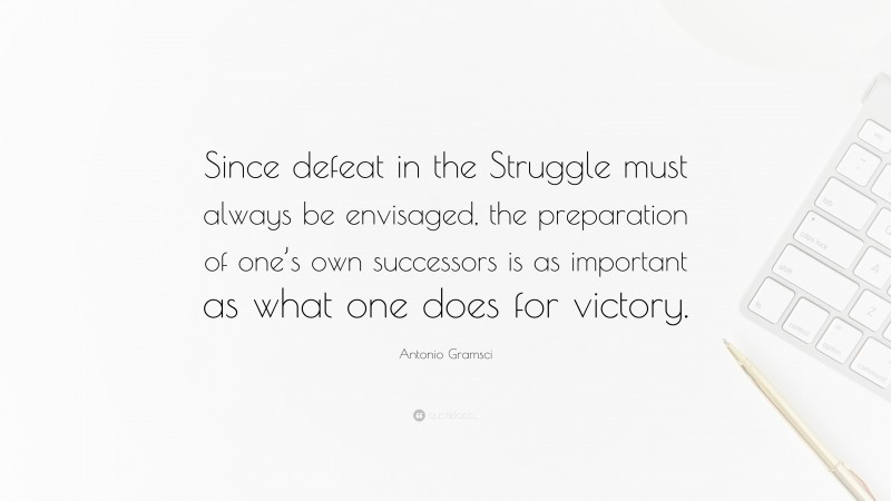 Antonio Gramsci Quote: “Since defeat in the Struggle must always be envisaged, the preparation of one’s own successors is as important as what one does for victory.”